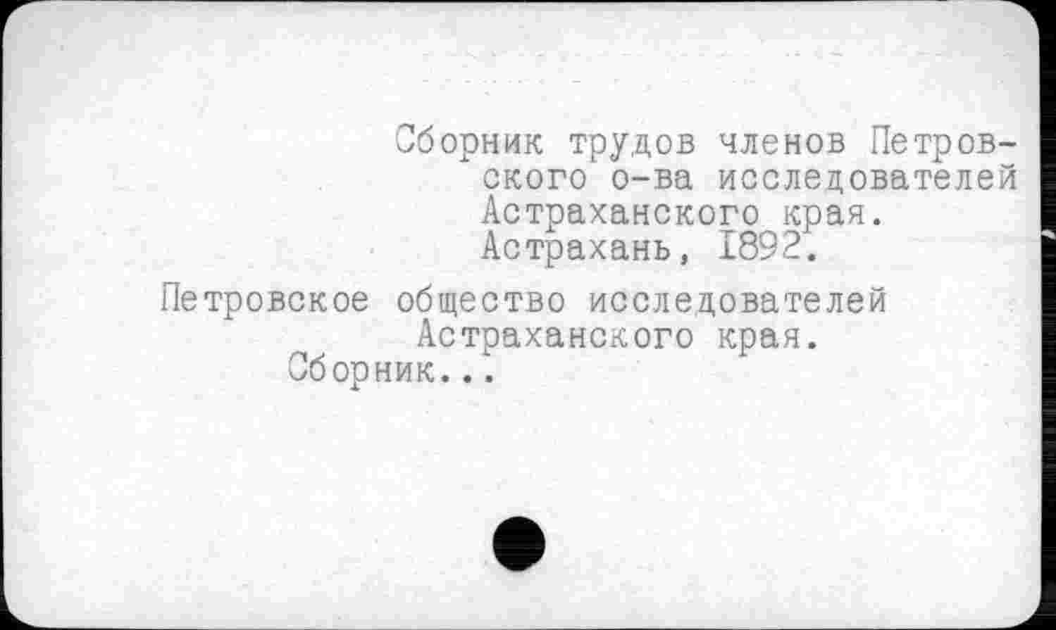 ﻿Сборник трудов членов Петровского о-ва исследователей Астраханского края. Астрахань, 1892.
Петровское общество исследователей Астраханского края.
Сборник...